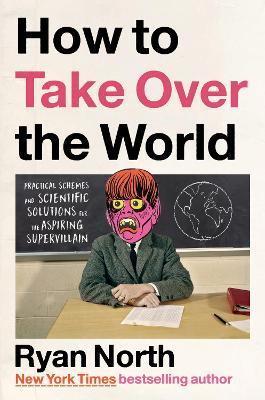How to Take Over the World: Practical Schemes and Scientific Solutions for the Aspiring Supervillain - Ryan North