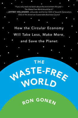 The Waste-Free World: How the Circular Economy Will Take Less, Make More, and Save the Planet - Ron Gonen