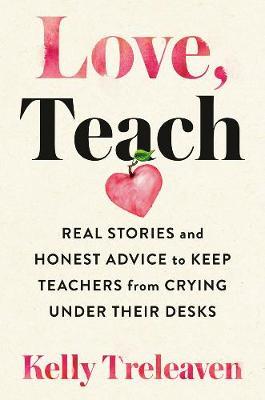 Love, Teach: Real Stories and Honest Advice to Keep Teachers from Crying Under Their Desks - Kelly Treleaven