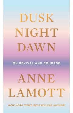Dusk, Night, Dawn: On Revival and Courage - Anne Lamott