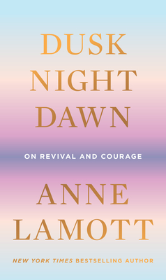 Dusk, Night, Dawn: On Revival and Courage - Anne Lamott