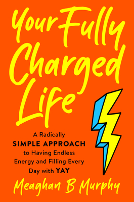 Your Fully Charged Life: A Radically Simple Approach to Having Endless Energy and Filling Every Day with Yay - Meaghan B. Murphy