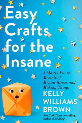 Easy Crafts for the Insane: A Mostly Funny Memoir of Mental Illness and Making Things - Kelly Williams Brown