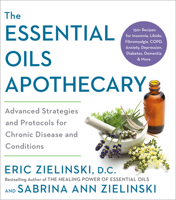 The Essential Oils Apothecary: Advanced Strategies and Protocols for Chronic Disease and Conditions - Eric Zielinski