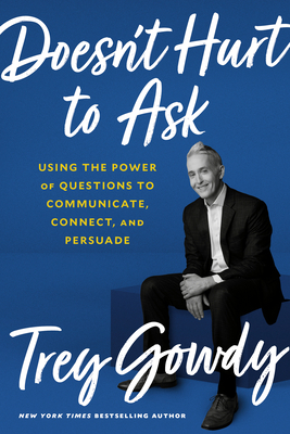 Doesn't Hurt to Ask: Using the Power of Questions to Communicate, Connect, and Persuade - Trey Gowdy