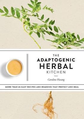 The Adaptogenic Herbal Kitchen: More Than 65 Easy Recipes and Remedies That Protect and Heal: An Adaptogens Handbook - Caroline Hwang
