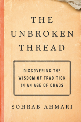 The Unbroken Thread: Discovering the Wisdom of Tradition in an Age of Chaos - Sohrab Ahmari