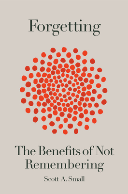 Forgetting: The Benefits of Not Remembering - Scott A. Small