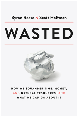 Wasted: How We Squander Time, Money, and Natural Resources-And What We Can Do about It - Byron Reese