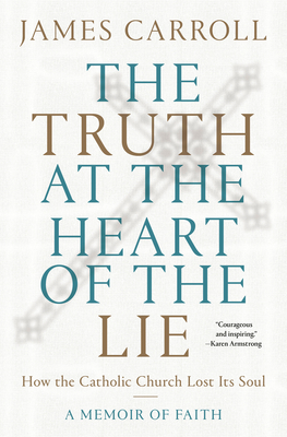 The Truth at the Heart of the Lie: How the Catholic Church Lost Its Soul - James Carroll