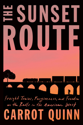 The Sunset Route: Freight Trains, Forgiveness, and Freedom on the Rails in the American West - Carrot Quinn