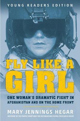 Fly Like a Girl: One Woman's Dramatic Fight in Afghanistan and on the Home Front - Mary Jennings Hegar