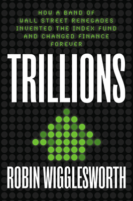 Trillions: How a Band of Wall Street Renegades Invented the Index Fund and Changed Finance Forever - Robin Wigglesworth