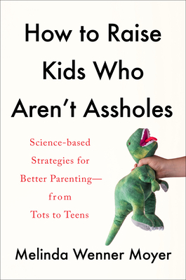 How to Raise Kids Who Aren't Assholes: Science-Based Strategies for Better Parenting--From Tots to Teens - Melinda Wenner Moyer