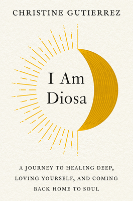 I Am Diosa: A Journey to Healing Deep, Loving Yourself, and Coming Back Home to Soul - Christine Gutierrez