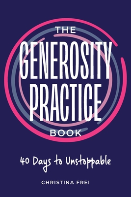 The Generosity Practice: 40 Days to Unstoppable - Christina Frei