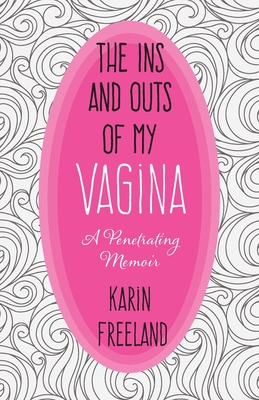 The Ins and Outs of My Vagina: A Penetrating Memoir - Karin Freeland