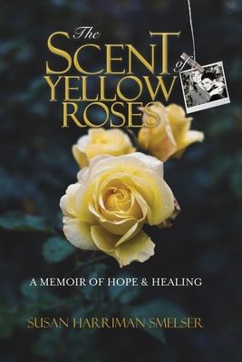 The Scent of Yellow Roses: A Memoir of Hope and Healing - Susan M. Harriman Smelser