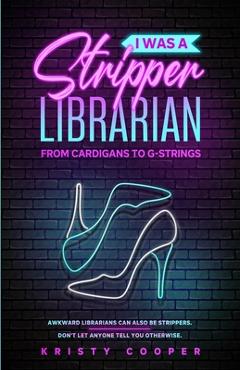 Coperta cărții 'I Was a Stripper Librarian: From Cardigans to G-strings - Kristy Cooper'