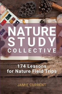 Nature Study Collective: 174 Lessons for Nature Field Trips - Jamie Current