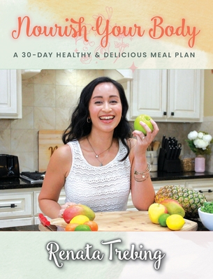 Nourish Your Body: A 30 Day Healthy & Delicious Meal Plan - Renata Trebing