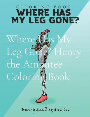 Where Has My Leg Gone? Henry the Amputee Coloring Book - Henry Lee Bryant