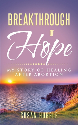 Coperta cărții 'Breakthrough of Hope: My Story Of Healing After Abortion - Susan Hubele'