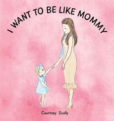 I Want to Be Like Mommy - Courtney N. Scully