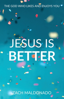 Jesus Is Better: The God Who Likes and Enjoys You - Zach Maldonado