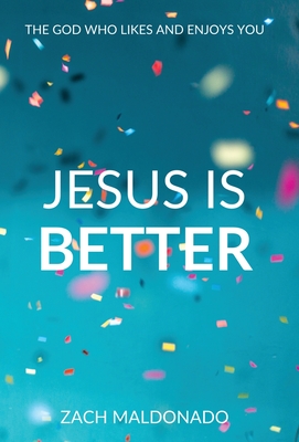 Jesus Is Better: The God Who Likes and Enjoys You - Zach Maldonado