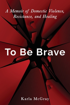 To Be Brave: A Memoir of Domestic Violence, Resistance, and Healing - Karla Mcgray