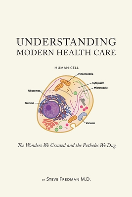 Understanding Modern Health Care: The Wonders We Created and the Potholes We Dug - Steve Fredman