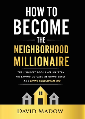 The Neighborhood Millionaire: The Simplest Book Ever Written on Saving Quickly, Retiring Early and Living Your Dream Life - David Madow