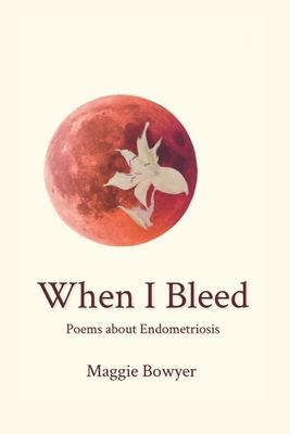When I Bleed: Poems about Endometriosis - Maggie Bowyer