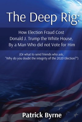 The Deep Rig: How Election Fraud Cost Donald J. Trump the White House, By a Man Who did not Vote for Him (or what to send friends wh - Patrick M. Byrne