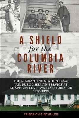 A Shield for the Columbia River: The Quarantine Station and the U.S. Public Health Service at Knappton Cove, WA and Astoria, OR 1890-1899 - Friedrich E. Schuler