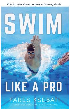 Swim Like A Pro: How to Swim Faster and Smarter With A Holistic Training Guide - Fares Ksebati