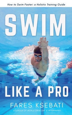 Swim Like A Pro: How to Swim Faster and Smarter With A Holistic Training Guide - Fares Ksebati