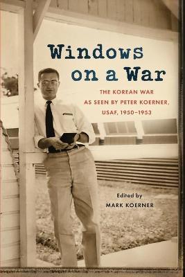 Windows on a War: The Korean War as Seen by Peter Koerner, USAF, 1950-1953 - Peter Koerner
