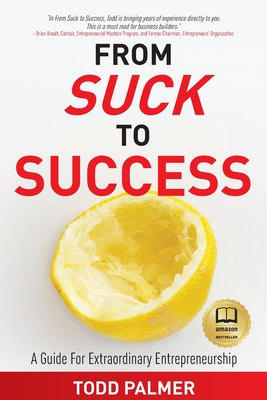From Suck to Success: A Guide For Extraordinary Entrepreneurship - Todd Palmer