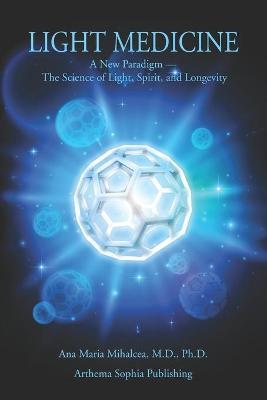 Light Medicine: A New Paradigm - The Science of Light, Spirit, and Longevity - Ana Maria Mihalcea