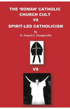 Coperta cărții 'The 'roman' Catholic Church Cult Vs Spirit-Led Catholicism - Francis C. Pompei'