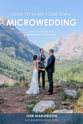 How To Plan Your Own MicroWedding: Small Weddings & Elopements Made Easy - Iver Jon Marjerison