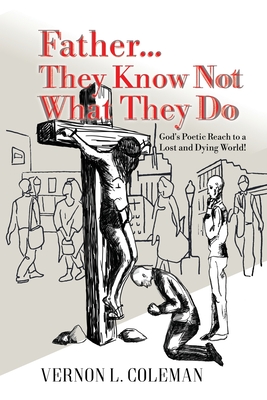 Father They Know Not What They Do: God's Poetic Reach to a Lost and Dying World - Vernon L. Coleman