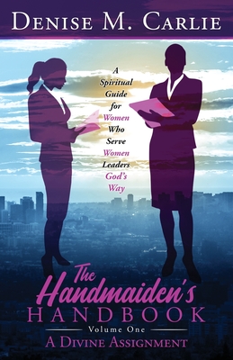 The Handmaiden's Handbook: A Spiritual Guide for Women Who Serve Women Leaders God's Way Volume One A Divine Assignment - Denise M. Carlie