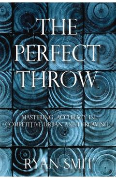 Coperta cărții 'The Perfect Throw: Mastering Accuracy in Competitive Urban Axe Throwing - Ryan Smit'