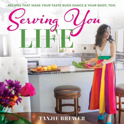 Serving You Life: Recipes That Make Your Tastebuds Dance, and Your Body, Too. - Tanjie Brewer