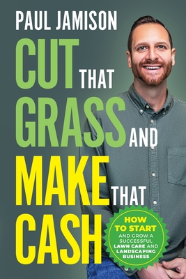Cut That Grass and Make That Cash: How to Start and Grow a Successful Lawn Care and Landscaping Business - Paul Jamison