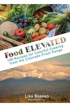 Coperta cărții 'Food ELEVATED: 100 Recipes for Colorful Cooking from the Colorado Front Range - Lisa A. Boesen'