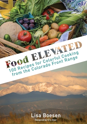 Food ELEVATED: 100 Recipes for Colorful Cooking from the Colorado Front Range - Lisa A. Boesen